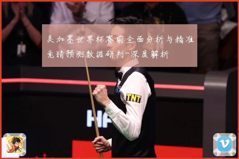 美加墨世界杯赛前全面分析与精准竞猜预测数据研判-深度解析