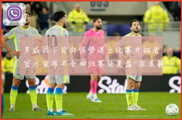 罗威因下背部伤势退出比赛开拓者官方宣布不会回归赛场复盘-深度解析