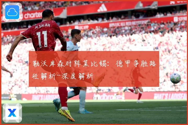 勒沃库森对阵莱比锡：德甲争胜路径解析-深度解析