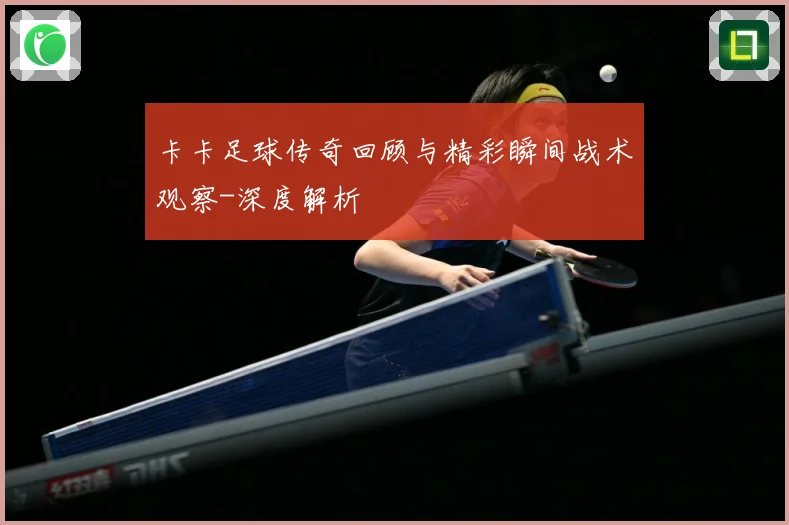卡卡足球传奇回顾与精彩瞬间战术观察-深度解析
