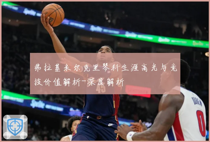 弗拉基米尔克里琴科生涯高光与竞技价值解析-深度解析