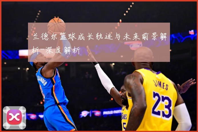 兰德尔篮球成长轨迹与未来前景解析-深度解析