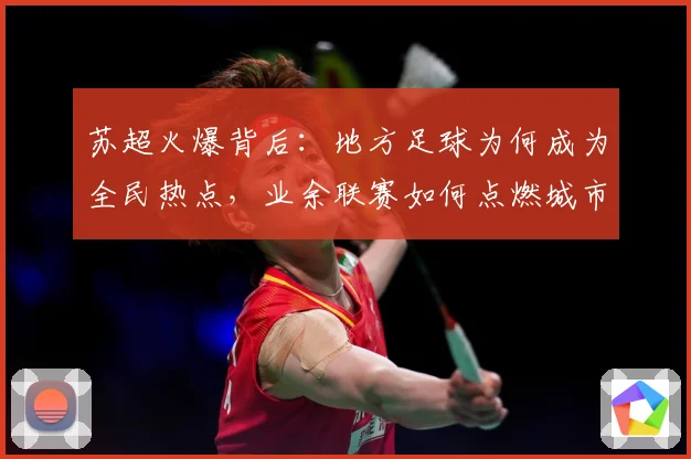 苏超火爆背后：地方足球为何成为全民热点，业余联赛如何点燃城市激情