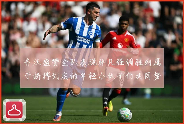 齐沃盛赞全队表现非凡强调胜利属于拼搏到底的年轻小伙子们共同努数据研判-深度解析