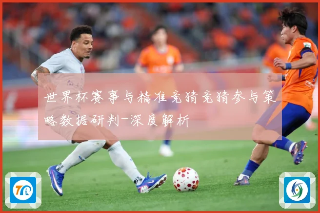 世界杯赛事与精准竞猜竞猜参与策略数据研判-深度解析