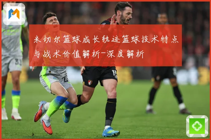 米切尔篮球成长轨迹篮球技术特点与战术价值解析-深度解析