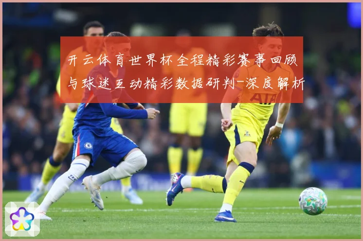 开云体育世界杯全程精彩赛事回顾与球迷互动精彩数据研判-深度解析