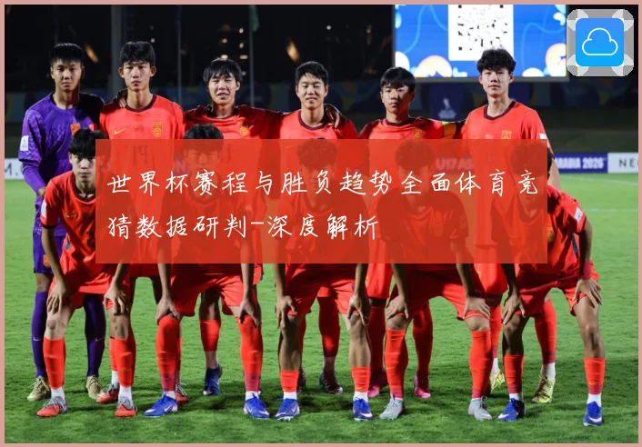 世界杯赛程与胜负趋势全面体育竞猜数据研判-深度解析