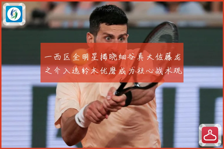 一西区全明星揭晓细谷真大佐藤龙之介入选铃木优磨成为核心战术观察-深度解析