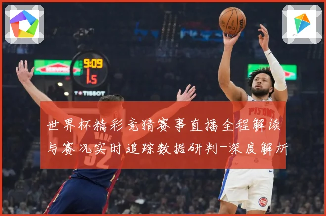 世界杯精彩竞猜赛事直播全程解读与赛况实时追踪数据研判-深度解析