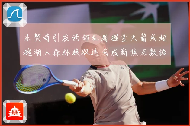 东契奇引发西部乱局掘金火箭或超越湖人森林狼双选或成新焦点数据研判-深度解析