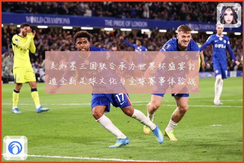 美加墨三国联合承办世界杯盛宴打造全新足球文化与全球赛事体验战术观察-深度解析