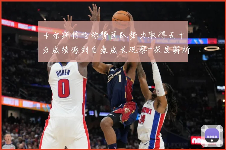 卡尔斯特伦称赞团队努力取得五十分成绩感到自豪成长观察-深度解析