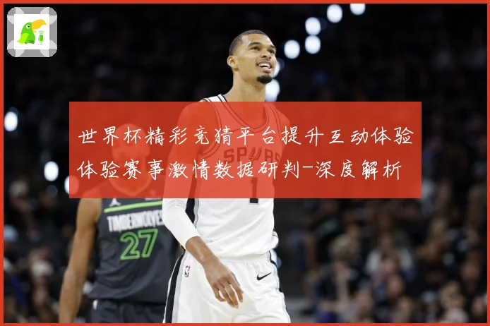 世界杯精彩竞猜平台提升互动体验体验赛事激情数据研判-深度解析