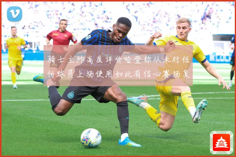 骑士主帅高度评价哈登称从未对任何球员上场使用如此有信心赛场复盘-深度解析