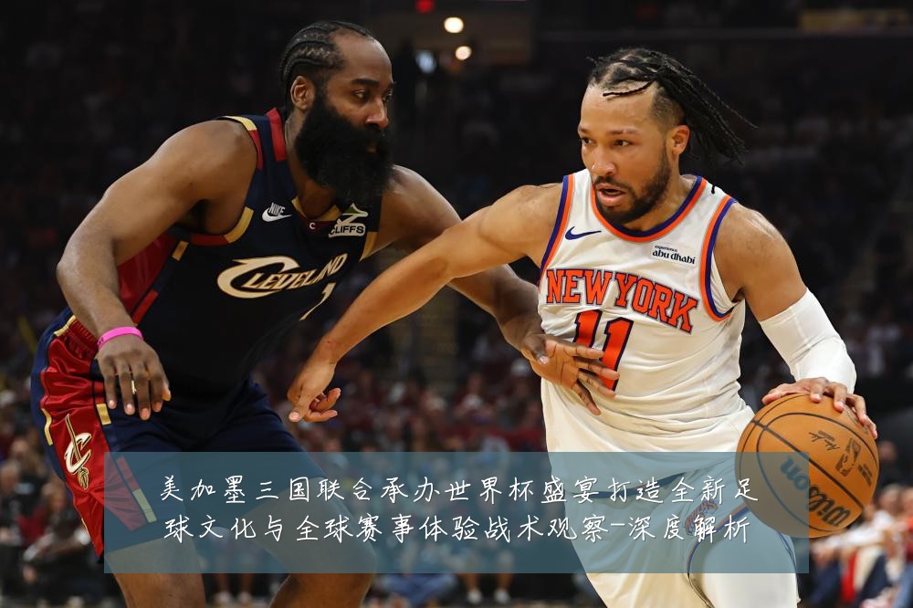美加墨三国联合承办世界杯盛宴打造全新足球文化与全球赛事体验战术观察-深度解析