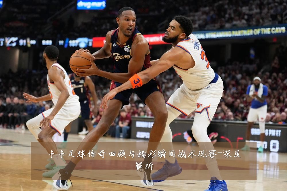 卡卡足球传奇回顾与精彩瞬间战术观察-深度解析