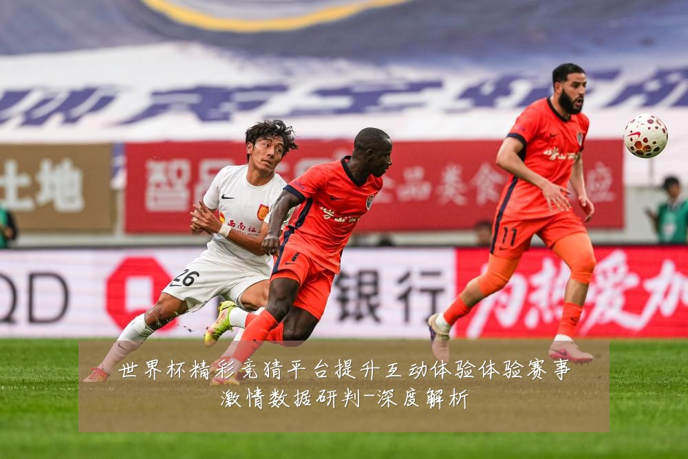 世界杯精彩竞猜平台提升互动体验体验赛事激情数据研判-深度解析