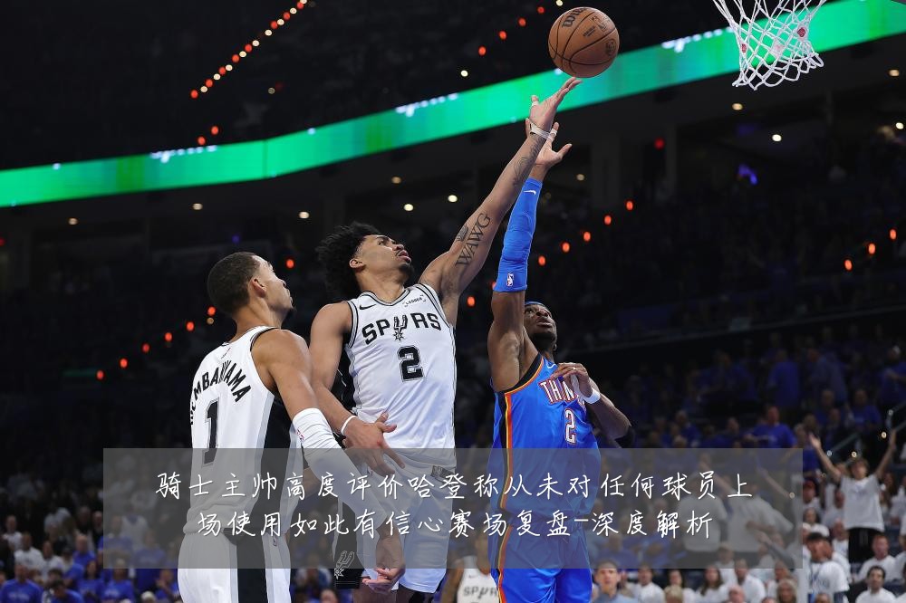 骑士主帅高度评价哈登称从未对任何球员上场使用如此有信心赛场复盘-深度解析