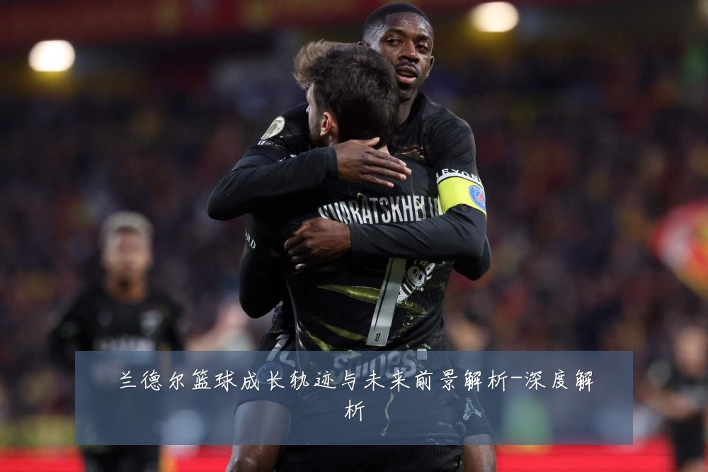 兰德尔篮球成长轨迹与未来前景解析-深度解析