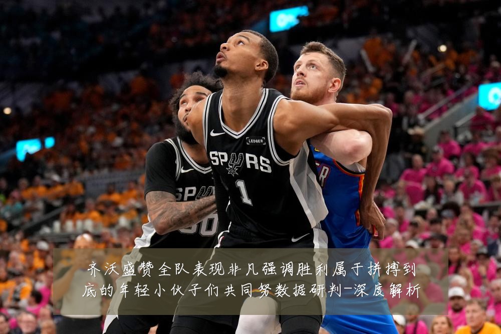 齐沃盛赞全队表现非凡强调胜利属于拼搏到底的年轻小伙子们共同努数据研判-深度解析