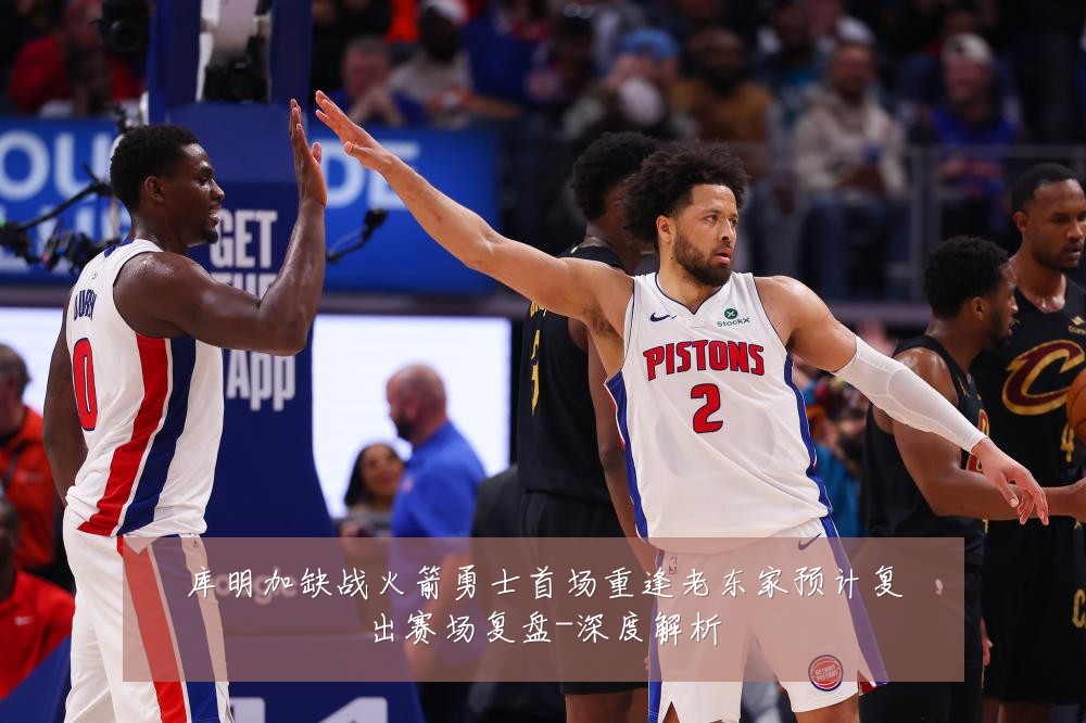 库明加缺战火箭勇士首场重逢老东家预计复出赛场复盘-深度解析