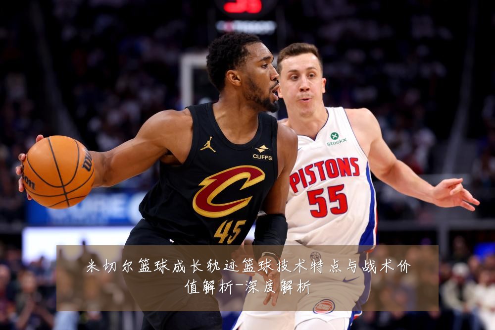 米切尔篮球成长轨迹篮球技术特点与战术价值解析-深度解析