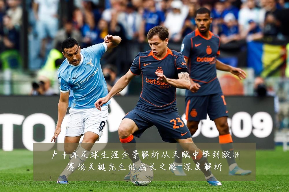 卢卡库足球生涯全景解析从天赋中锋到欧洲赛场关键先生的成长之路-深度解析