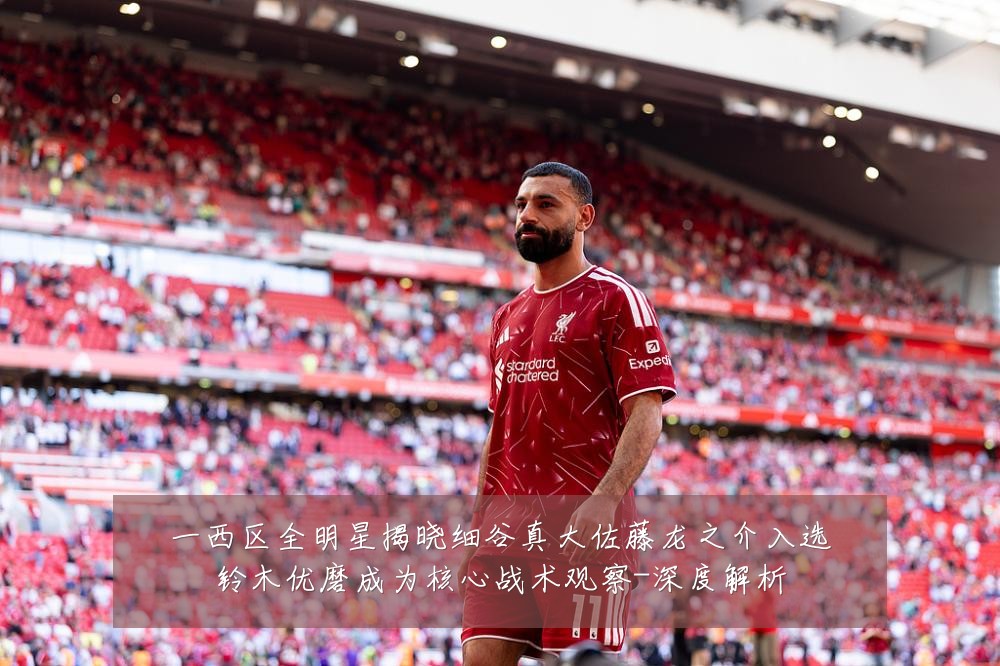 一西区全明星揭晓细谷真大佐藤龙之介入选铃木优磨成为核心战术观察-深度解析