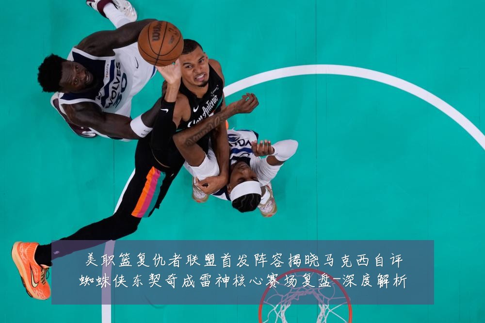 美职篮复仇者联盟首发阵容揭晓马克西自评蜘蛛侠东契奇成雷神核心赛场复盘-深度解析