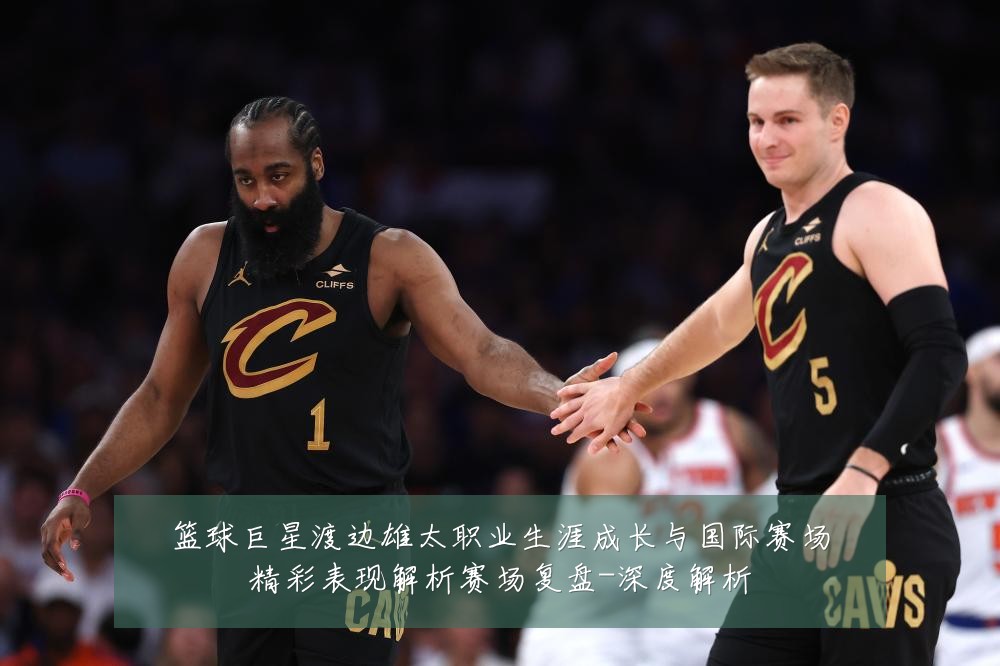 篮球巨星渡边雄太职业生涯成长与国际赛场精彩表现解析赛场复盘-深度解析